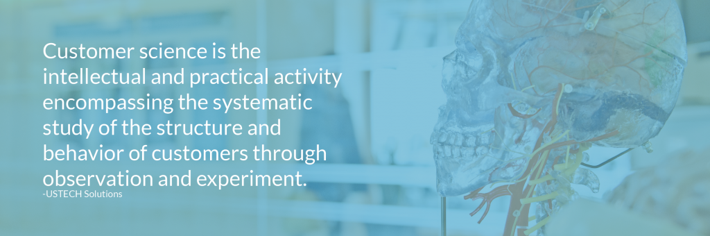 "Customer science is the intellectual and practical activity encompassing the systematic study of the structure and behavior of customers through observation and experience." -USTECH Solutions